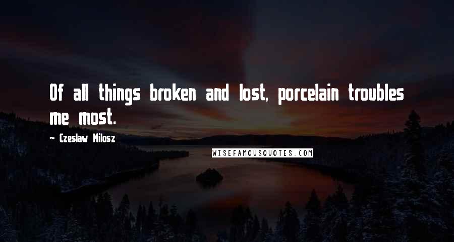 Czeslaw Milosz Quotes: Of all things broken and lost, porcelain troubles me most.