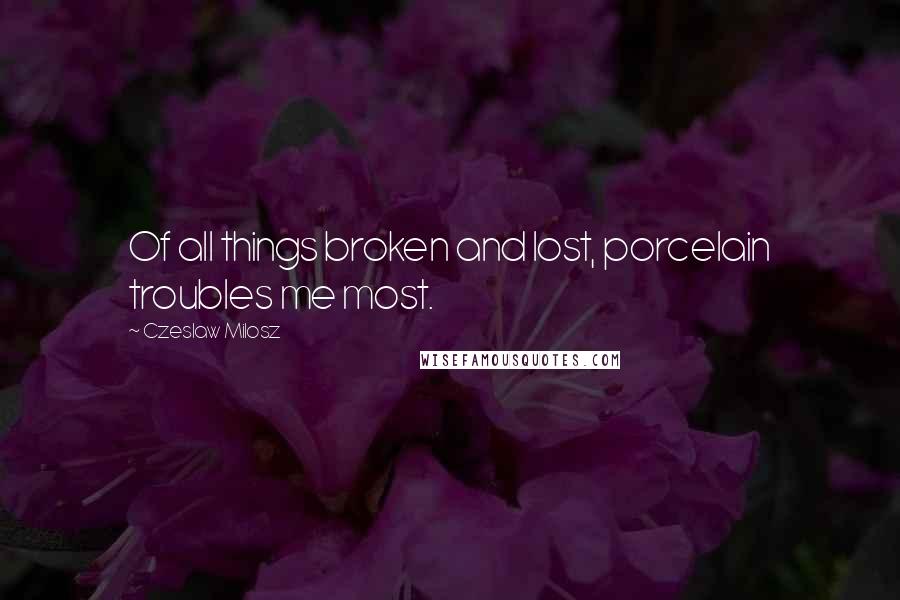 Czeslaw Milosz Quotes: Of all things broken and lost, porcelain troubles me most.