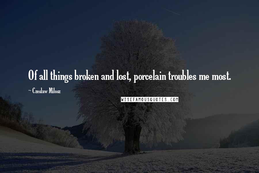 Czeslaw Milosz Quotes: Of all things broken and lost, porcelain troubles me most.