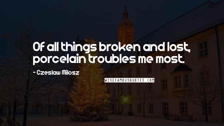 Czeslaw Milosz Quotes: Of all things broken and lost, porcelain troubles me most.