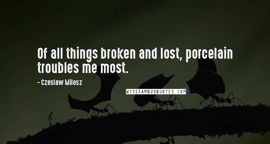 Czeslaw Milosz Quotes: Of all things broken and lost, porcelain troubles me most.