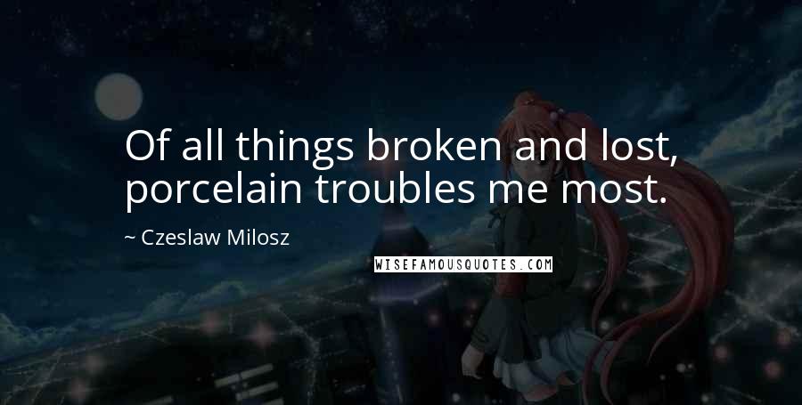 Czeslaw Milosz Quotes: Of all things broken and lost, porcelain troubles me most.