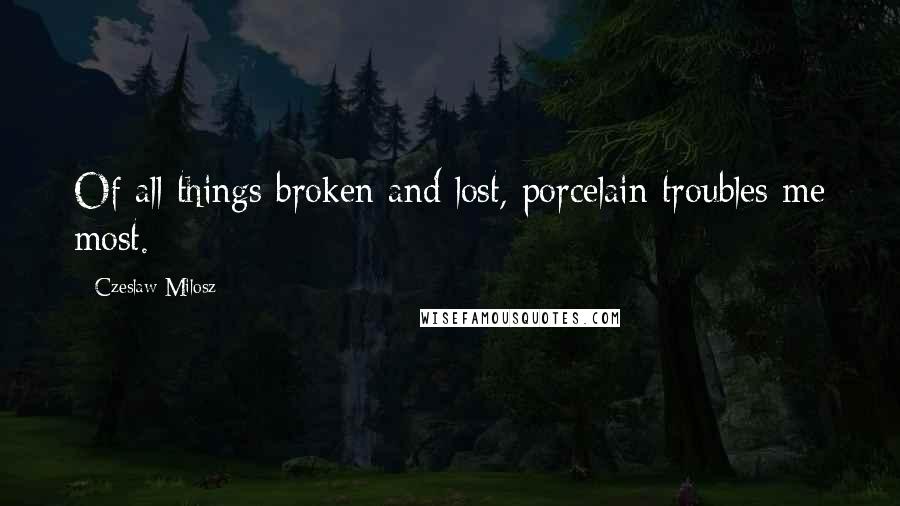 Czeslaw Milosz Quotes: Of all things broken and lost, porcelain troubles me most.