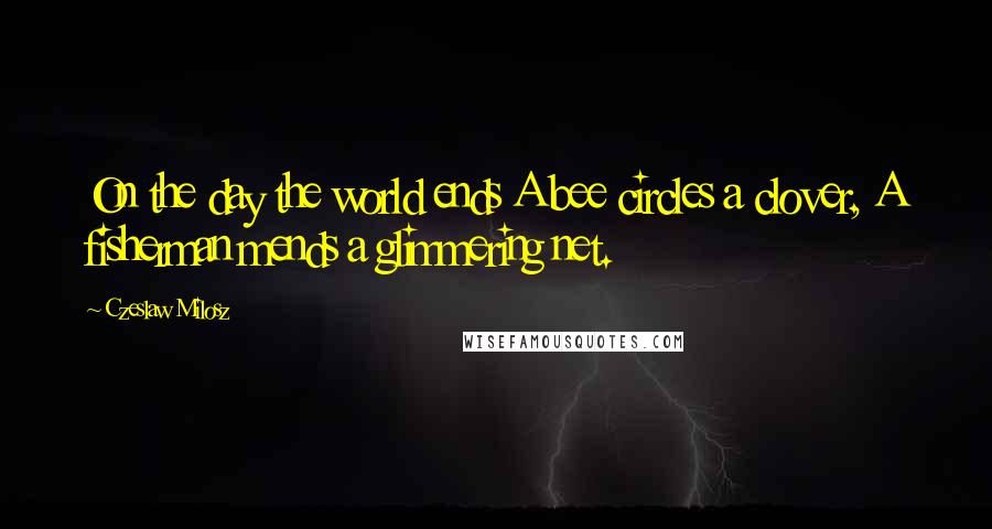 Czeslaw Milosz Quotes: On the day the world ends A bee circles a clover, A fisherman mends a glimmering net.