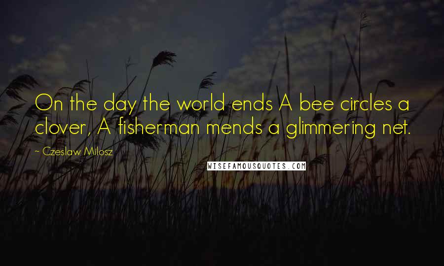 Czeslaw Milosz Quotes: On the day the world ends A bee circles a clover, A fisherman mends a glimmering net.