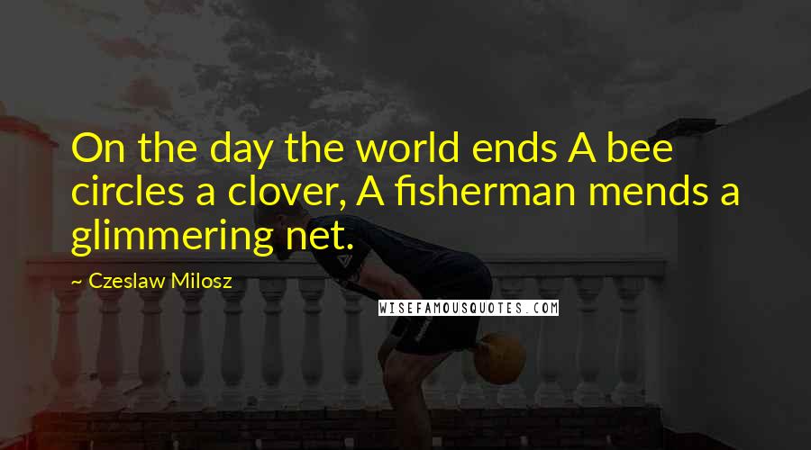 Czeslaw Milosz Quotes: On the day the world ends A bee circles a clover, A fisherman mends a glimmering net.