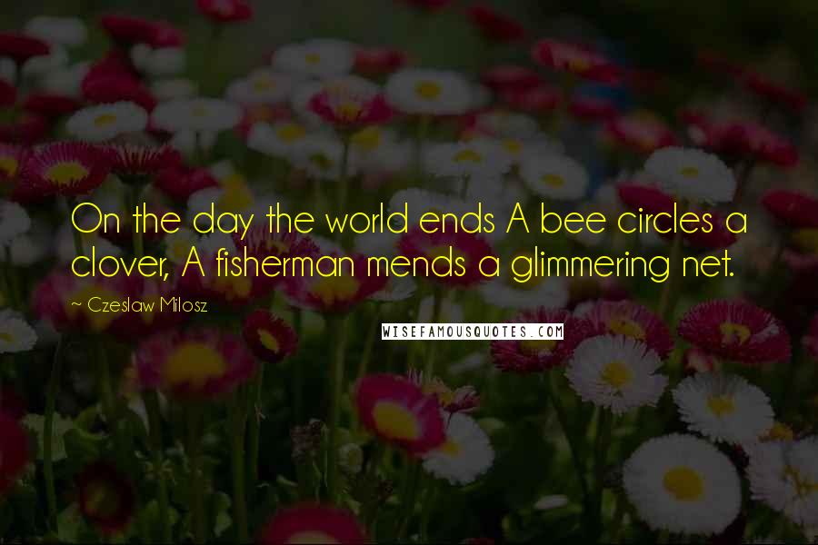Czeslaw Milosz Quotes: On the day the world ends A bee circles a clover, A fisherman mends a glimmering net.