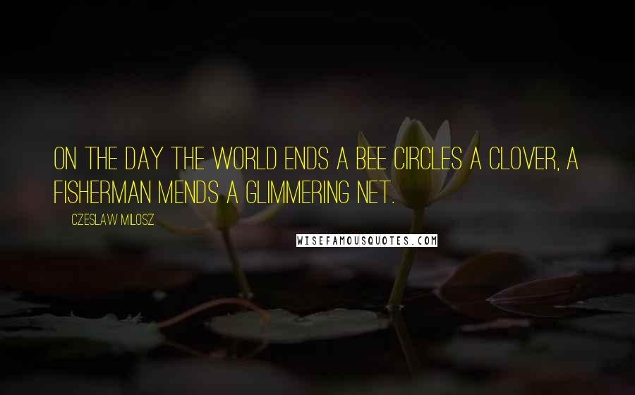 Czeslaw Milosz Quotes: On the day the world ends A bee circles a clover, A fisherman mends a glimmering net.