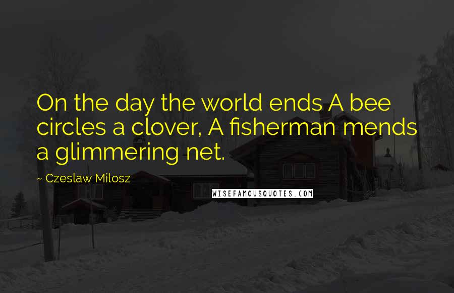 Czeslaw Milosz Quotes: On the day the world ends A bee circles a clover, A fisherman mends a glimmering net.