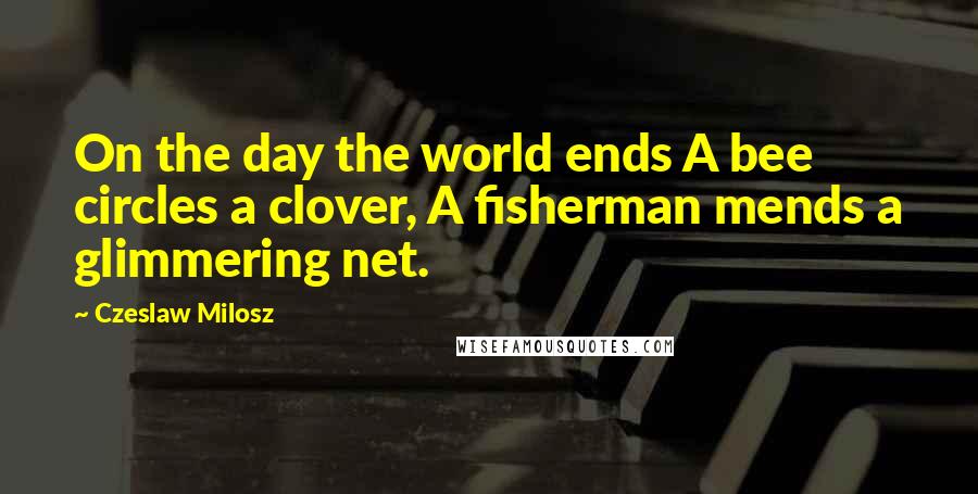 Czeslaw Milosz Quotes: On the day the world ends A bee circles a clover, A fisherman mends a glimmering net.