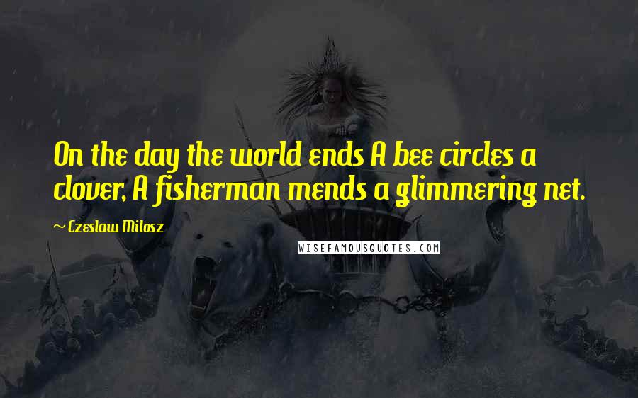 Czeslaw Milosz Quotes: On the day the world ends A bee circles a clover, A fisherman mends a glimmering net.