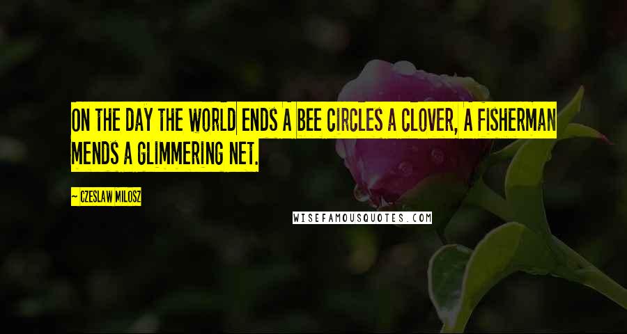 Czeslaw Milosz Quotes: On the day the world ends A bee circles a clover, A fisherman mends a glimmering net.