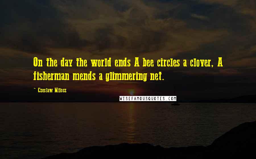 Czeslaw Milosz Quotes: On the day the world ends A bee circles a clover, A fisherman mends a glimmering net.