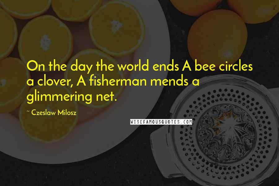 Czeslaw Milosz Quotes: On the day the world ends A bee circles a clover, A fisherman mends a glimmering net.