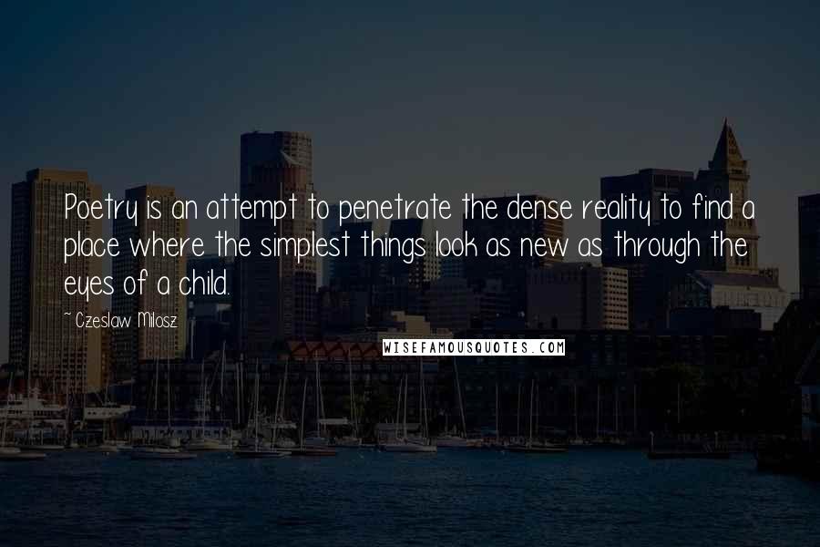 Czeslaw Milosz Quotes: Poetry is an attempt to penetrate the dense reality to find a place where the simplest things look as new as through the eyes of a child.