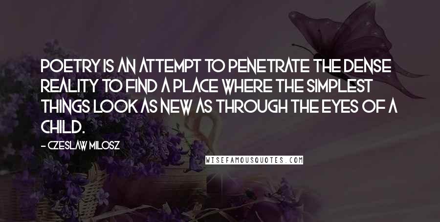 Czeslaw Milosz Quotes: Poetry is an attempt to penetrate the dense reality to find a place where the simplest things look as new as through the eyes of a child.