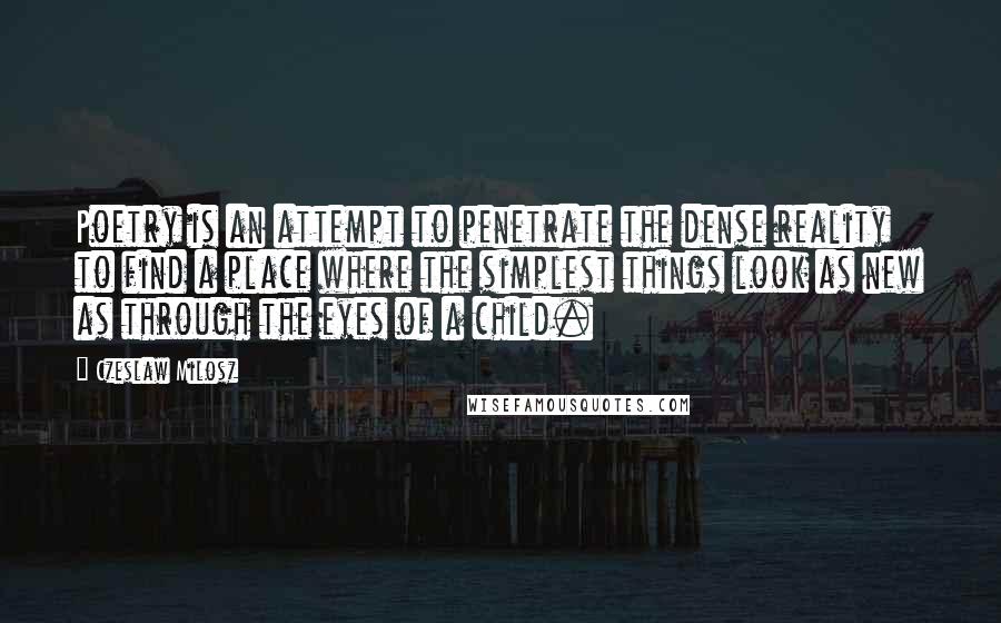 Czeslaw Milosz Quotes: Poetry is an attempt to penetrate the dense reality to find a place where the simplest things look as new as through the eyes of a child.