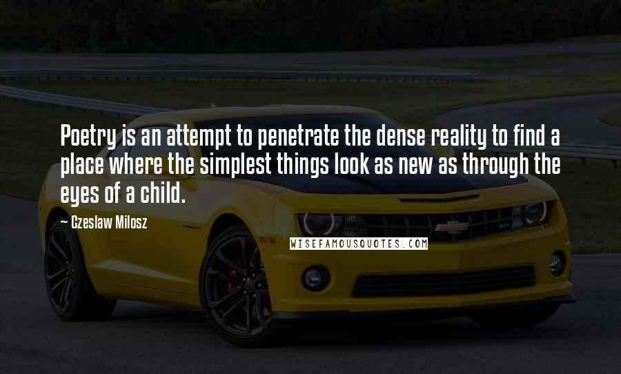 Czeslaw Milosz Quotes: Poetry is an attempt to penetrate the dense reality to find a place where the simplest things look as new as through the eyes of a child.