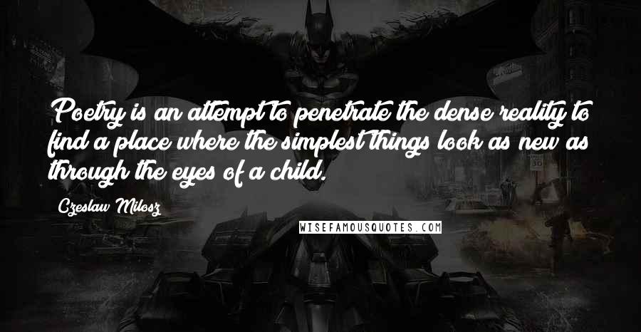 Czeslaw Milosz Quotes: Poetry is an attempt to penetrate the dense reality to find a place where the simplest things look as new as through the eyes of a child.