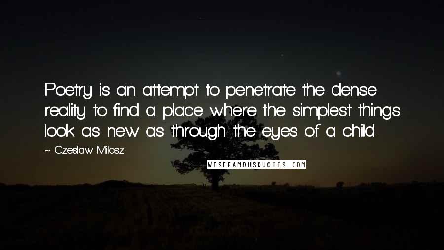 Czeslaw Milosz Quotes: Poetry is an attempt to penetrate the dense reality to find a place where the simplest things look as new as through the eyes of a child.