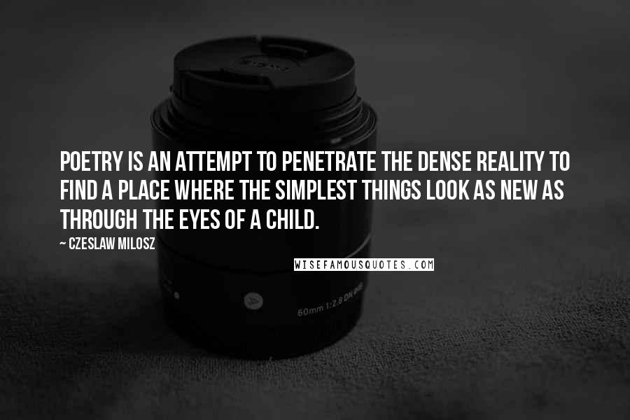 Czeslaw Milosz Quotes: Poetry is an attempt to penetrate the dense reality to find a place where the simplest things look as new as through the eyes of a child.