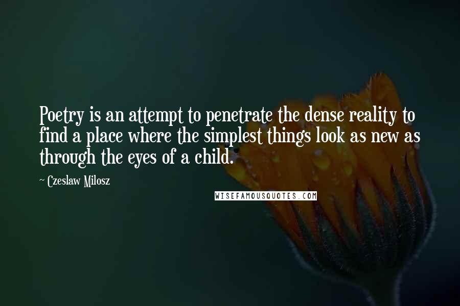 Czeslaw Milosz Quotes: Poetry is an attempt to penetrate the dense reality to find a place where the simplest things look as new as through the eyes of a child.