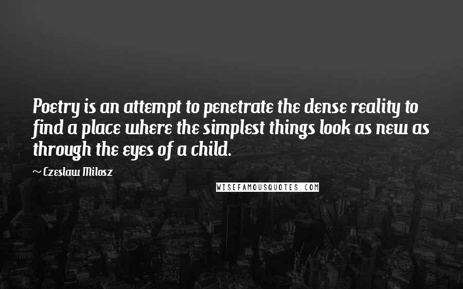 Czeslaw Milosz Quotes: Poetry is an attempt to penetrate the dense reality to find a place where the simplest things look as new as through the eyes of a child.