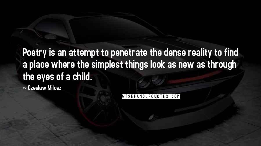 Czeslaw Milosz Quotes: Poetry is an attempt to penetrate the dense reality to find a place where the simplest things look as new as through the eyes of a child.