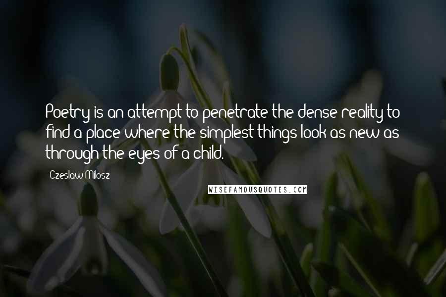 Czeslaw Milosz Quotes: Poetry is an attempt to penetrate the dense reality to find a place where the simplest things look as new as through the eyes of a child.
