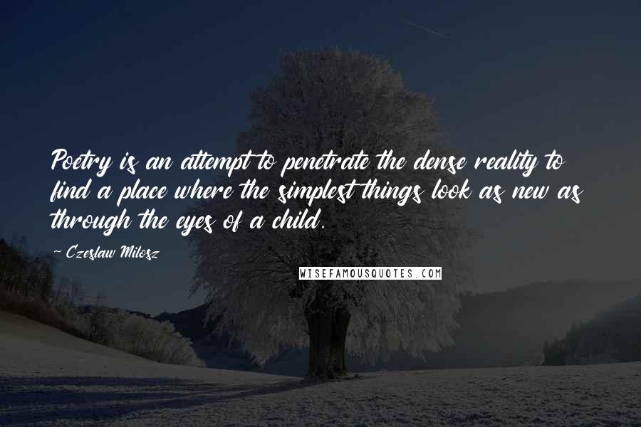Czeslaw Milosz Quotes: Poetry is an attempt to penetrate the dense reality to find a place where the simplest things look as new as through the eyes of a child.