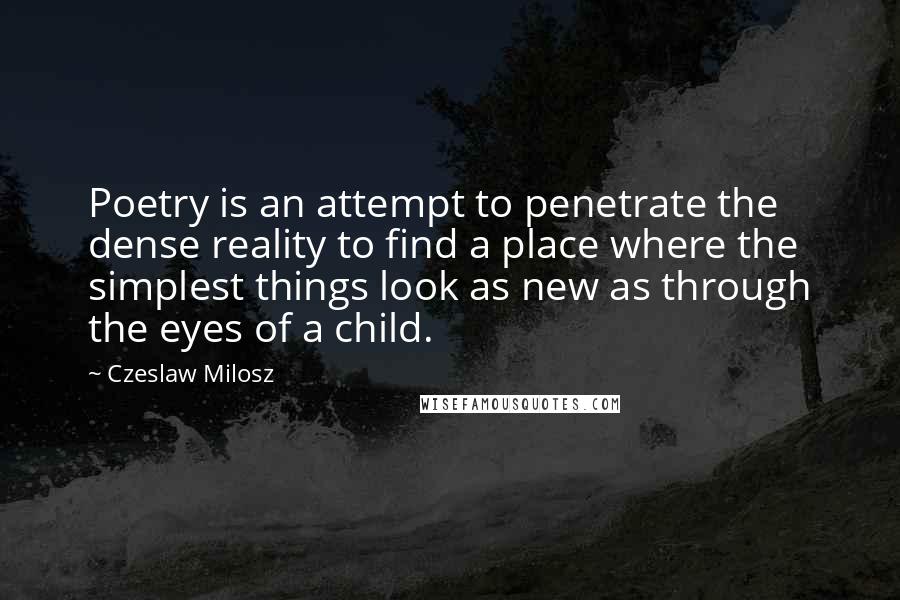 Czeslaw Milosz Quotes: Poetry is an attempt to penetrate the dense reality to find a place where the simplest things look as new as through the eyes of a child.