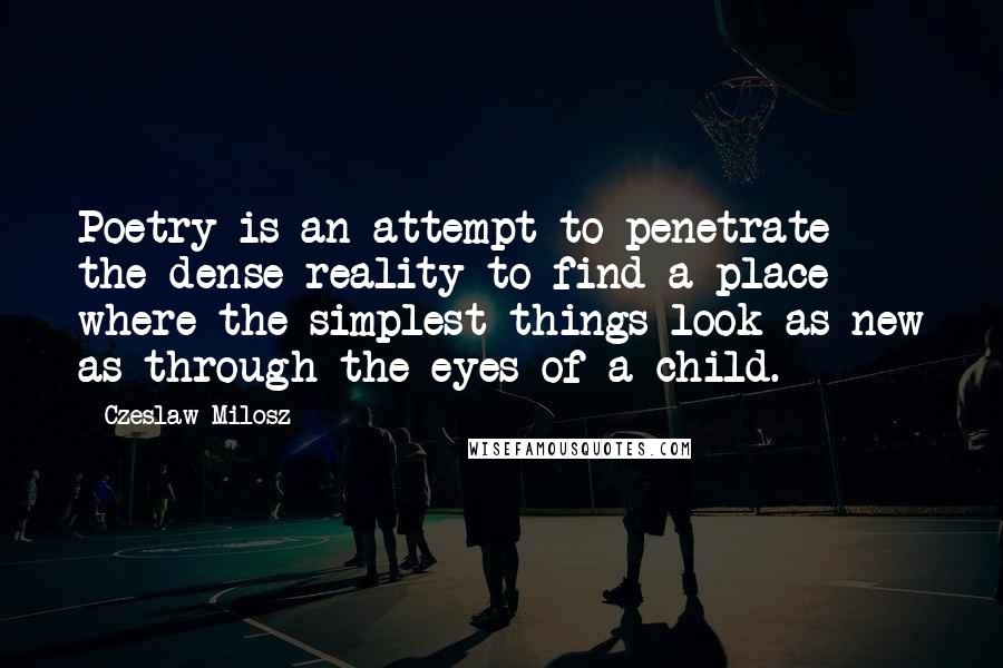 Czeslaw Milosz Quotes: Poetry is an attempt to penetrate the dense reality to find a place where the simplest things look as new as through the eyes of a child.