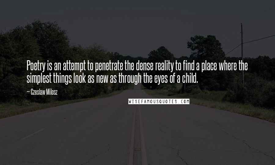 Czeslaw Milosz Quotes: Poetry is an attempt to penetrate the dense reality to find a place where the simplest things look as new as through the eyes of a child.