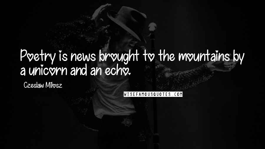 Czeslaw Milosz Quotes: Poetry is news brought to the mountains by a unicorn and an echo.