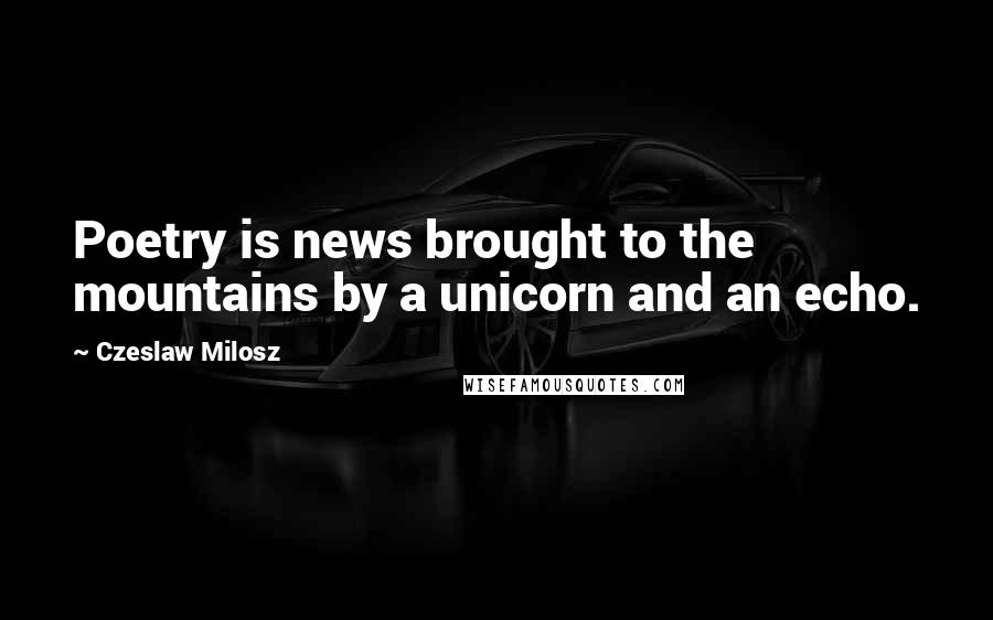 Czeslaw Milosz Quotes: Poetry is news brought to the mountains by a unicorn and an echo.