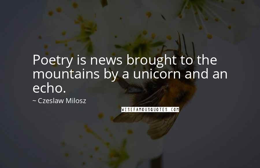 Czeslaw Milosz Quotes: Poetry is news brought to the mountains by a unicorn and an echo.