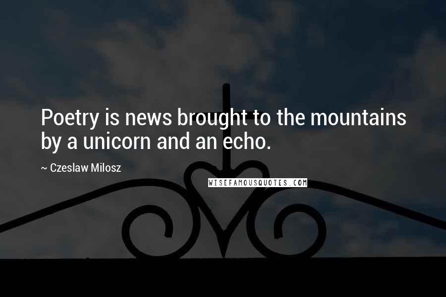 Czeslaw Milosz Quotes: Poetry is news brought to the mountains by a unicorn and an echo.