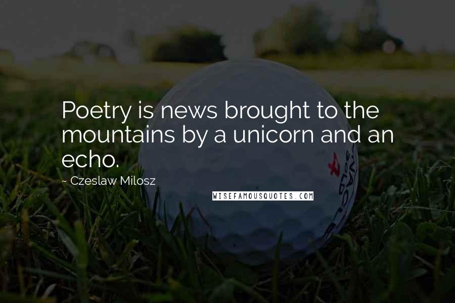 Czeslaw Milosz Quotes: Poetry is news brought to the mountains by a unicorn and an echo.