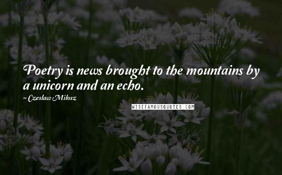 Czeslaw Milosz Quotes: Poetry is news brought to the mountains by a unicorn and an echo.