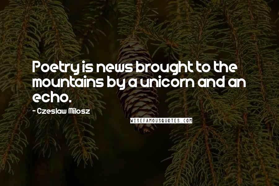 Czeslaw Milosz Quotes: Poetry is news brought to the mountains by a unicorn and an echo.