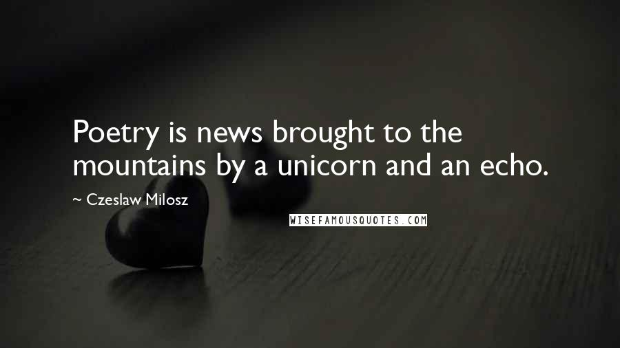 Czeslaw Milosz Quotes: Poetry is news brought to the mountains by a unicorn and an echo.