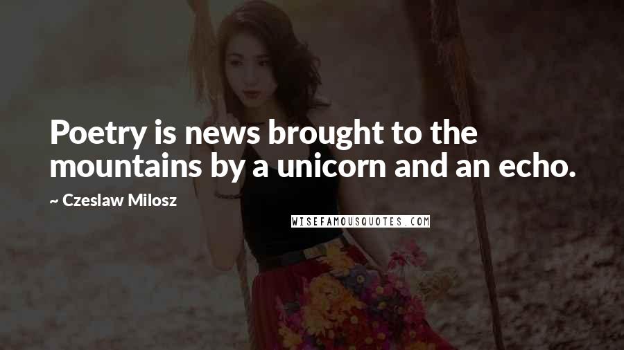 Czeslaw Milosz Quotes: Poetry is news brought to the mountains by a unicorn and an echo.