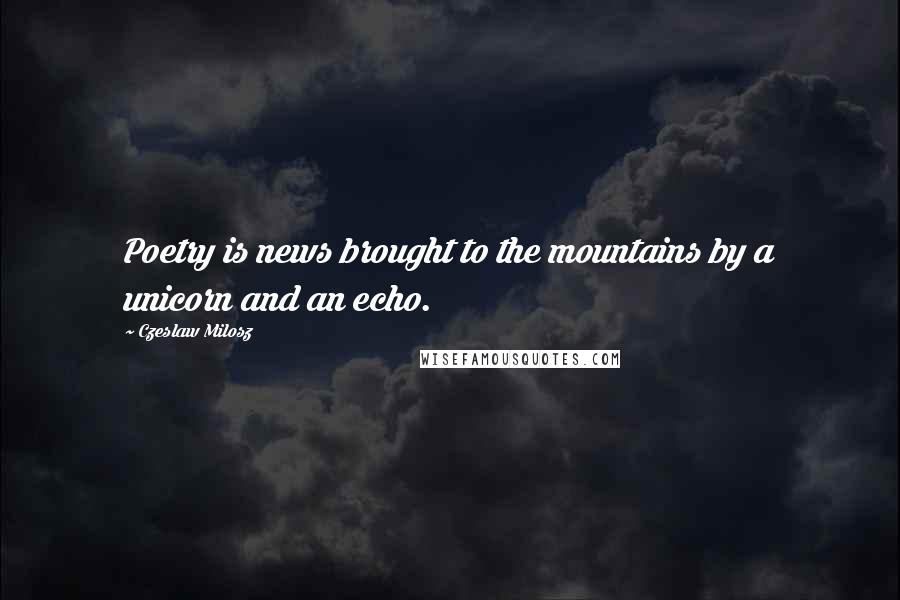 Czeslaw Milosz Quotes: Poetry is news brought to the mountains by a unicorn and an echo.