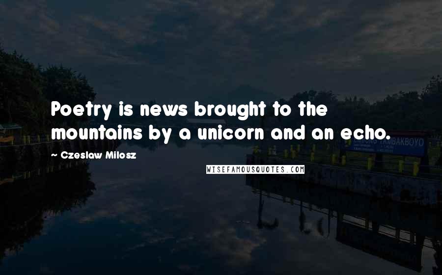 Czeslaw Milosz Quotes: Poetry is news brought to the mountains by a unicorn and an echo.