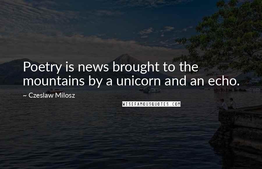 Czeslaw Milosz Quotes: Poetry is news brought to the mountains by a unicorn and an echo.