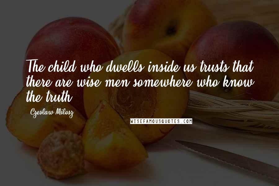 Czeslaw Milosz Quotes: The child who dwells inside us trusts that there are wise men somewhere who know the truth.