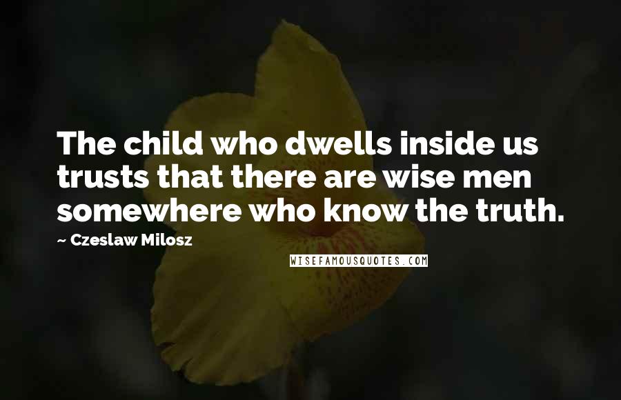 Czeslaw Milosz Quotes: The child who dwells inside us trusts that there are wise men somewhere who know the truth.