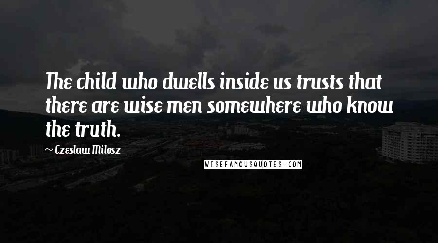 Czeslaw Milosz Quotes: The child who dwells inside us trusts that there are wise men somewhere who know the truth.