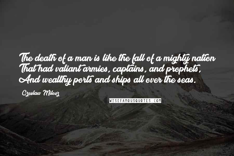 Czeslaw Milosz Quotes: The death of a man is like the fall of a mighty nation That had valiant armies, captains, and prophets, And wealthy ports and ships all over the seas.