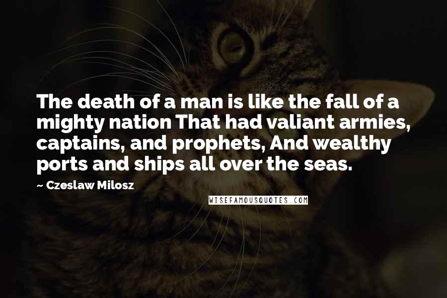 Czeslaw Milosz Quotes: The death of a man is like the fall of a mighty nation That had valiant armies, captains, and prophets, And wealthy ports and ships all over the seas.